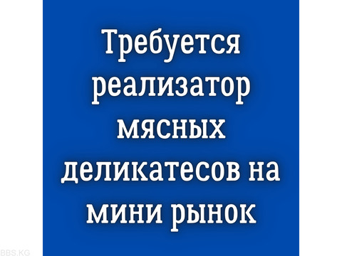 Требуется реализатор мясных деликатесов на мини рынок!